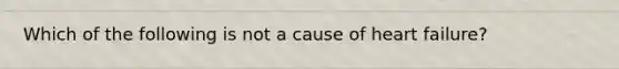 Which of the following is not a cause of heart failure?