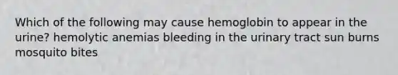 Which of the following may cause hemoglobin to appear in the urine? hemolytic anemias bleeding in the urinary tract sun burns mosquito bites