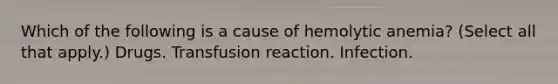 Which of the following is a cause of hemolytic anemia? (Select all that apply.) Drugs. Transfusion reaction. Infection.