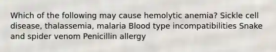 Which of the following may cause hemolytic anemia? Sickle cell disease, thalassemia, malaria Blood type incompatibilities Snake and spider venom Penicillin allergy