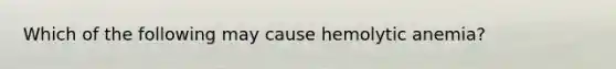 Which of the following may cause hemolytic anemia?