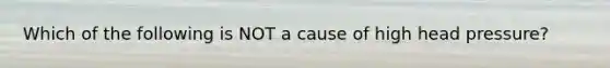 Which of the following is NOT a cause of high head pressure?