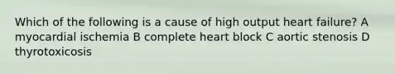 Which of the following is a cause of high output heart failure? A myocardial ischemia B complete heart block C aortic stenosis D thyrotoxicosis