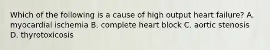 Which of the following is a cause of high output heart failure? A. myocardial ischemia B. complete heart block C. aortic stenosis D. thyrotoxicosis