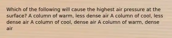 Which of the following will cause the highest air pressure at the surface? A column of warm, less dense air A column of cool, less dense air A column of cool, dense air A column of warm, dense air