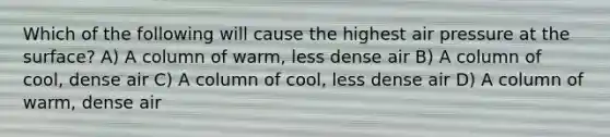 Which of the following will cause the highest air pressure at the surface? A) A column of warm, less dense air B) A column of cool, dense air C) A column of cool, less dense air D) A column of warm, dense air