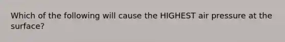 Which of the following will cause the HIGHEST air pressure at the surface?