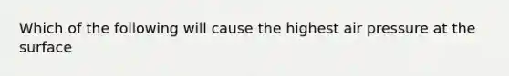 Which of the following will cause the highest air pressure at the surface