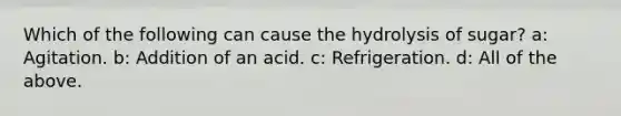 Which of the following can cause the hydrolysis of sugar? a: Agitation. b: Addition of an acid. c: Refrigeration. d: All of the above.