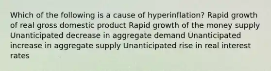 Which of the following is a cause of hyperinflation? Rapid growth of real gross domestic product Rapid growth of the money supply Unanticipated decrease in aggregate demand Unanticipated increase in aggregate supply Unanticipated rise in real interest rates