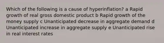 Which of the following is a cause of hyperinflation? a Rapid growth of real gross domestic product b Rapid growth of the money supply c Unanticipated decrease in aggregate demand d Unanticipated increase in aggregate supply e Unanticipated rise in real interest rates