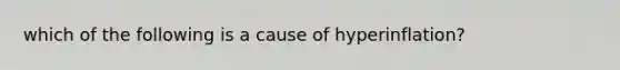 which of the following is a cause of hyperinflation?