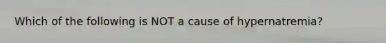 Which of the following is NOT a cause of hypernatremia?