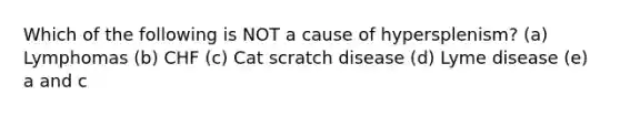 Which of the following is NOT a cause of hypersplenism? (a) Lymphomas (b) CHF (c) Cat scratch disease (d) Lyme disease (e) a and c