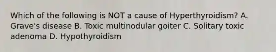 Which of the following is NOT a cause of Hyperthyroidism? A. Grave's disease B. Toxic multinodular goiter C. Solitary toxic adenoma D. Hypothyroidism