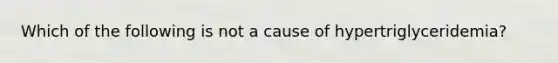 Which of the following is not a cause of hypertriglyceridemia?