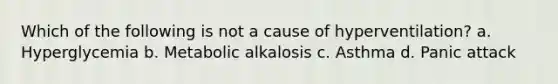 Which of the following is not a cause of hyperventilation? a. Hyperglycemia b. Metabolic alkalosis c. Asthma d. Panic attack