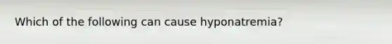 Which of the following can cause hyponatremia?