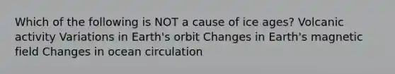 Which of the following is NOT a cause of ice ages? Volcanic activity Variations in Earth's orbit Changes in Earth's magnetic field Changes in ocean circulation