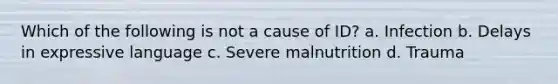 Which of the following is not a cause of ID? a. Infection b. Delays in expressive language c. Severe malnutrition d. Trauma