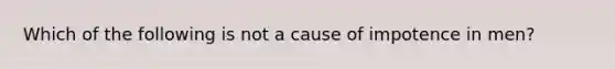 Which of the following is not a cause of impotence in men?