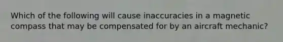 Which of the following will cause inaccuracies in a magnetic compass that may be compensated for by an aircraft mechanic?