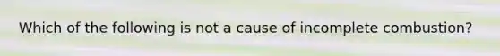 Which of the following is not a cause of incomplete combustion?