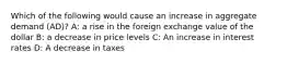 Which of the following would cause an increase in aggregate demand (AD)? A: a rise in the foreign exchange value of the dollar B: a decrease in price levels C: An increase in interest rates D: A decrease in taxes