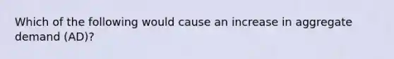 Which of the following would cause an increase in aggregate demand (AD)?