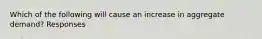 Which of the following will cause an increase in aggregate demand? Responses