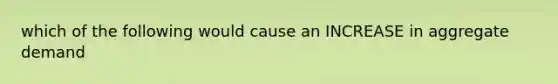 which of the following would cause an INCREASE in aggregate demand