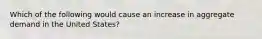 Which of the following would cause an increase in aggregate demand in the United States?