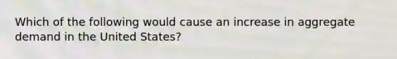 Which of the following would cause an increase in aggregate demand in the United States?