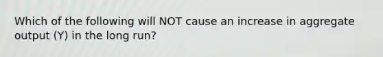 Which of the following will NOT cause an increase in aggregate output​ (Y) in the long​ run?