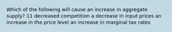 Which of the following will cause an increase in aggregate supply? 11 decreased competition a decrease in input prices an increase in the price level an increase in marginal tax rates