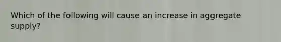 Which of the following will cause an increase in aggregate supply?