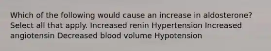 Which of the following would cause an increase in aldosterone? Select all that apply. Increased renin Hypertension Increased angiotensin Decreased blood volume Hypotension