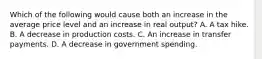 Which of the following would cause both an increase in the average price level and an increase in real output? A. A tax hike. B. A decrease in production costs. C. An increase in transfer payments. D. A decrease in government spending.