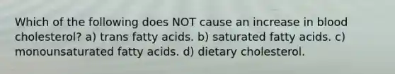 Which of the following does NOT cause an increase in blood cholesterol? a) trans fatty acids. b) saturated fatty acids. c) monounsaturated fatty acids. d) dietary cholesterol.