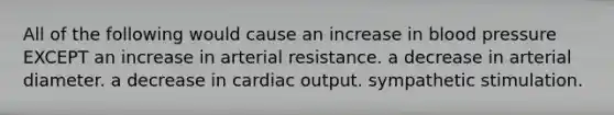 All of the following would cause an increase in blood pressure EXCEPT an increase in arterial resistance. a decrease in arterial diameter. a decrease in cardiac output. sympathetic stimulation.