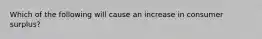 Which of the following will cause an increase in consumer surplus?