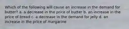 Which of the following will cause an increase in the demand for butter? a. a decrease in the price of butter b. an increase in the price of bread c. a decrease in the demand for jelly d. an increase in the price of margarine