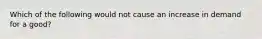 Which of the following would not cause an increase in demand for a good?