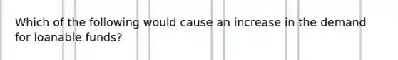 Which of the following would cause an increase in the demand for loanable funds?
