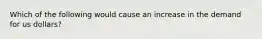 Which of the following would cause an increase in the demand for us dollars?