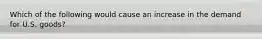 Which of the following would cause an increase in the demand for U.S. goods?