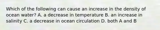 Which of the following can cause an increase in the density of ocean water? A. a decrease in temperature B. an increase in salinity C. a decrease in ocean circulation D. both A and B