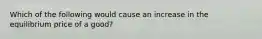Which of the following would cause an increase in the equilibrium price of a good?