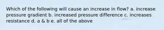 Which of the following will cause an increase in flow? a. increase pressure gradient b. increased pressure difference c. increases resistance d. a & b e. all of the above