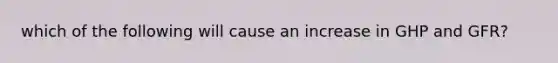 which of the following will cause an increase in GHP and GFR?